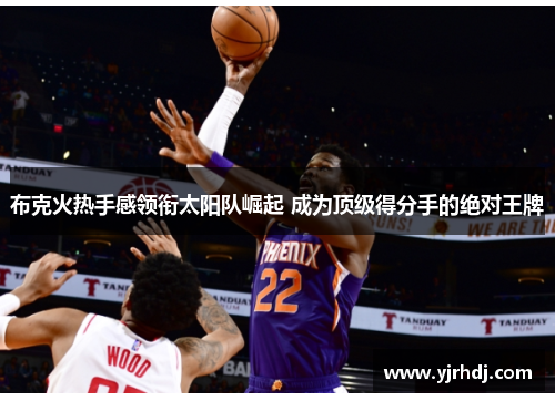 布克火热手感领衔太阳队崛起 成为顶级得分手的绝对王牌