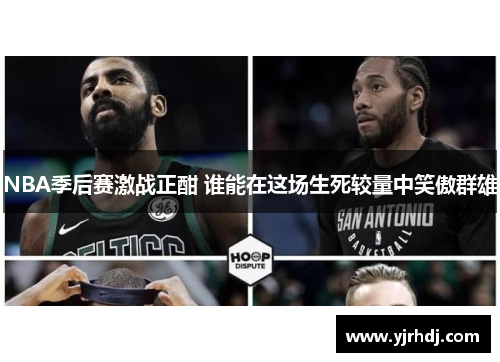 NBA季后赛激战正酣 谁能在这场生死较量中笑傲群雄