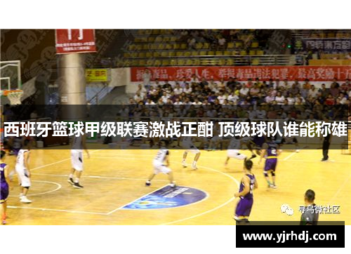 西班牙篮球甲级联赛激战正酣 顶级球队谁能称雄