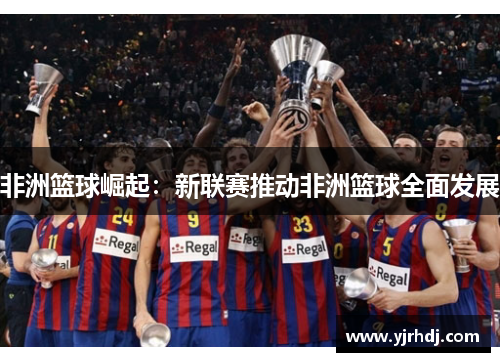 非洲篮球崛起：新联赛推动非洲篮球全面发展