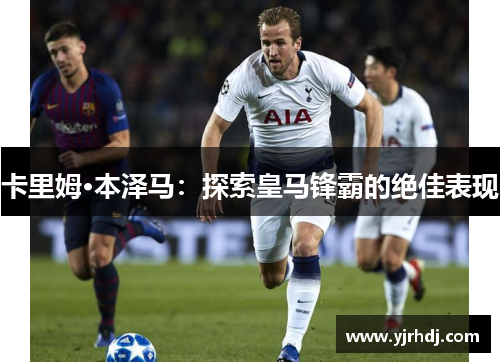 卡里姆·本泽马：探索皇马锋霸的绝佳表现
