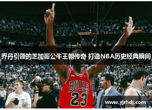 乔丹引领的芝加哥公牛王朝传奇 打造NBA历史经典瞬间