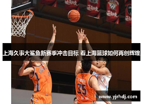 上海久事大鲨鱼新赛季冲击目标 看上海篮球如何再创辉煌