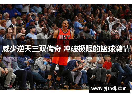 威少逆天三双传奇 冲破极限的篮球激情