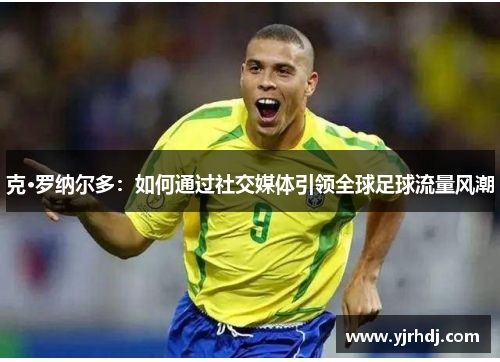 克·罗纳尔多：如何通过社交媒体引领全球足球流量风潮