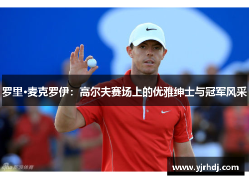 罗里·麦克罗伊：高尔夫赛场上的优雅绅士与冠军风采