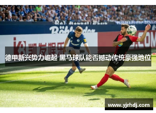 德甲新兴势力崛起 黑马球队能否撼动传统豪强地位
