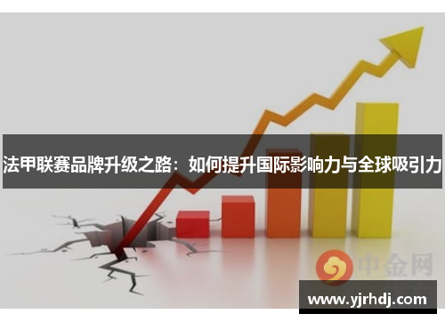 法甲联赛品牌升级之路：如何提升国际影响力与全球吸引力