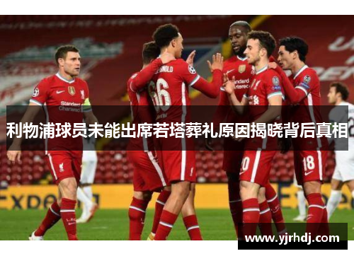 利物浦球员未能出席若塔葬礼原因揭晓背后真相