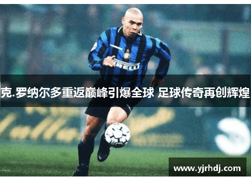 克.罗纳尔多重返巅峰引爆全球 足球传奇再创辉煌