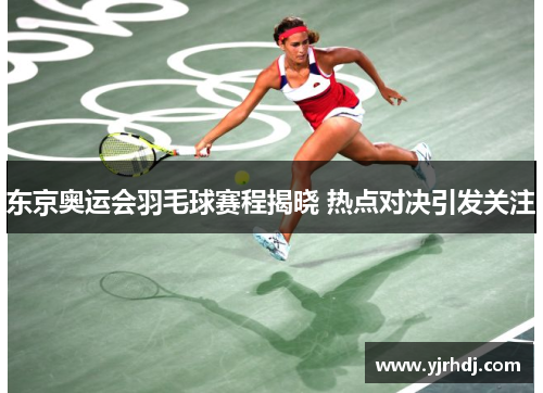 东京奥运会羽毛球赛程揭晓 热点对决引发关注