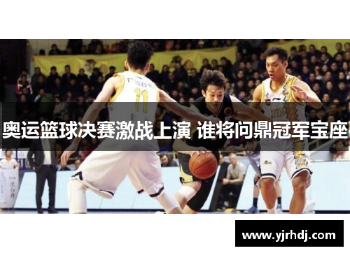 奥运篮球决赛激战上演 谁将问鼎冠军宝座